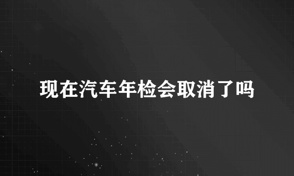 现在汽车年检会取消了吗