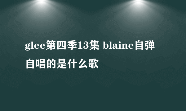 glee第四季13集 blaine自弹自唱的是什么歌