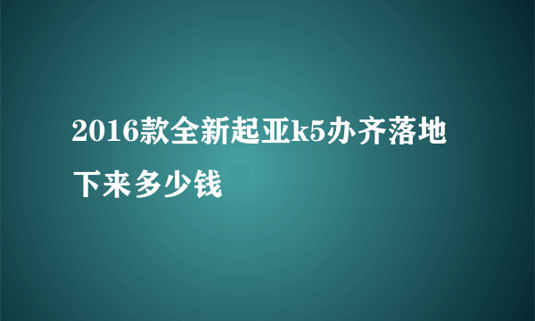 2016款全新起亚k5办齐落地下来多少钱