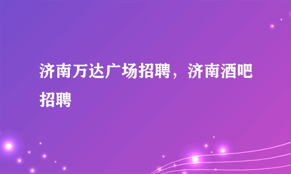 济南万达广场招聘，济南酒吧招聘