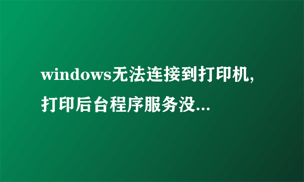 windows无法连接到打印机,打印后台程序服务没有运行是为什么呢