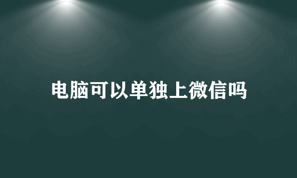 电脑可以单独上微信吗