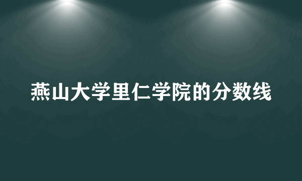 燕山大学里仁学院的分数线