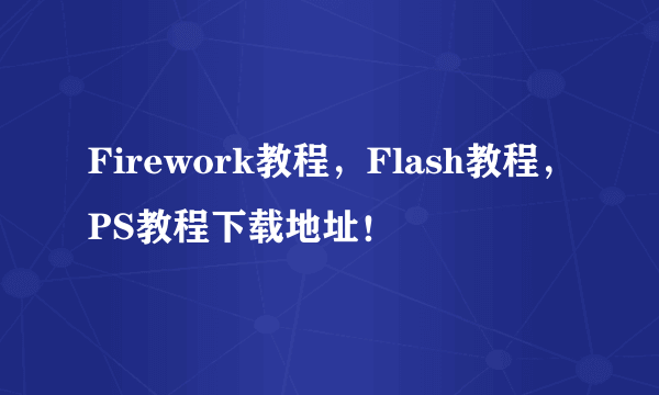 Firework教程，Flash教程，PS教程下载地址！