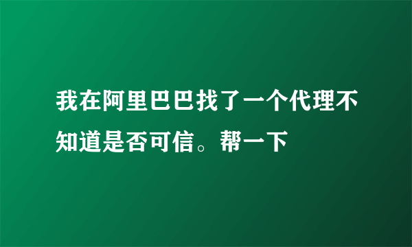 我在阿里巴巴找了一个代理不知道是否可信。帮一下