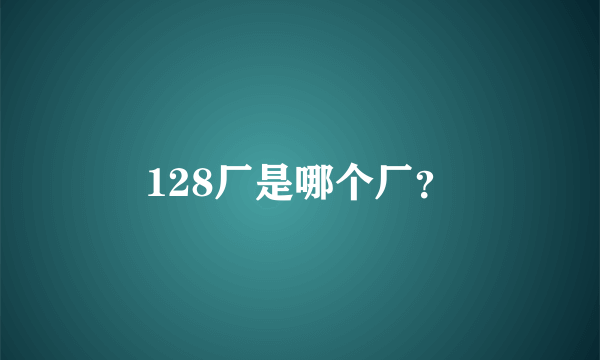 128厂是哪个厂？