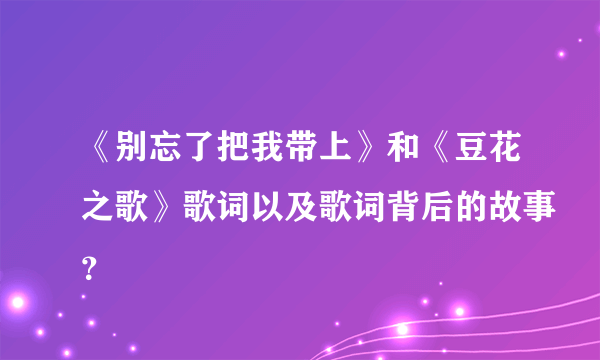 《别忘了把我带上》和《豆花之歌》歌词以及歌词背后的故事？