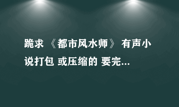 跪求 《都市风水师》 有声小说打包 或压缩的 要完整版！！！！能下载！！！