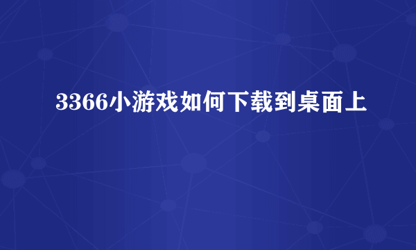 3366小游戏如何下载到桌面上