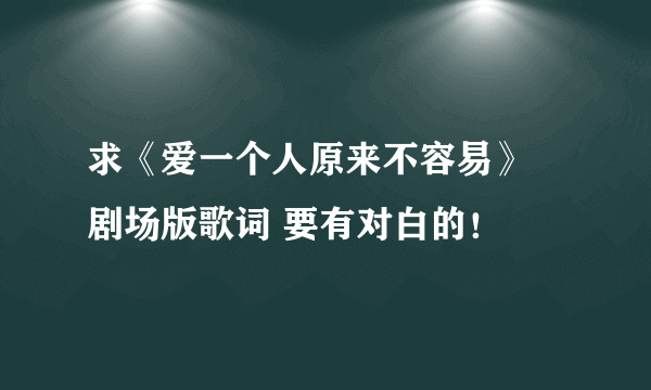 求《爱一个人原来不容易》 剧场版歌词 要有对白的！