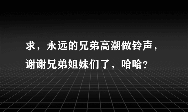 求，永远的兄弟高潮做铃声，谢谢兄弟姐妹们了，哈哈？