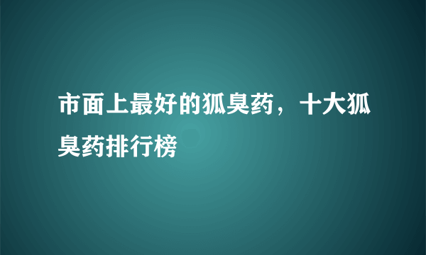 市面上最好的狐臭药，十大狐臭药排行榜