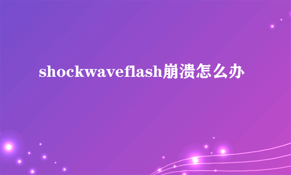 shockwaveflash崩溃怎么办