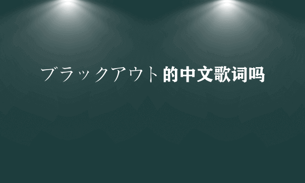 ブラックアウト的中文歌词吗