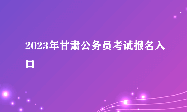 2023年甘肃公务员考试报名入口