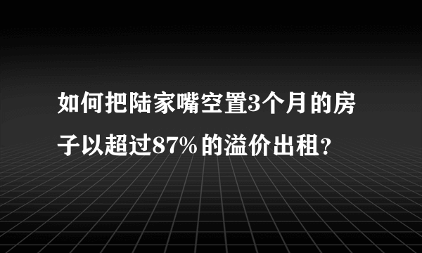 如何把陆家嘴空置3个月的房子以超过87%的溢价出租？