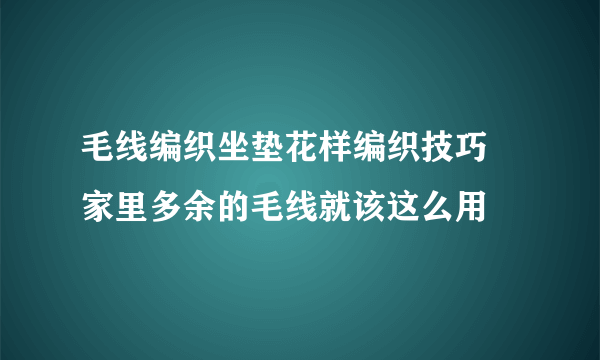 毛线编织坐垫花样编织技巧 家里多余的毛线就该这么用