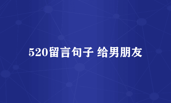 520留言句子 给男朋友