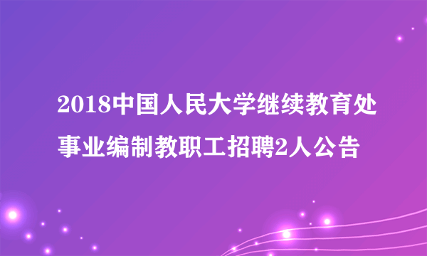 2018中国人民大学继续教育处事业编制教职工招聘2人公告