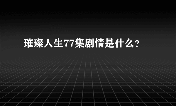 璀璨人生77集剧情是什么？