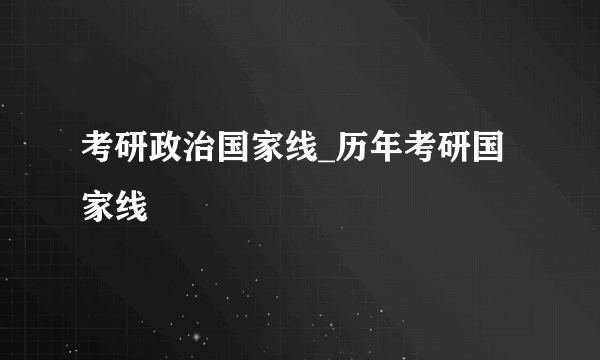 考研政治国家线_历年考研国家线