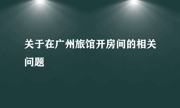 关于在广州旅馆开房间的相关问题