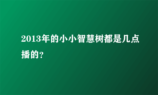 2013年的小小智慧树都是几点播的？