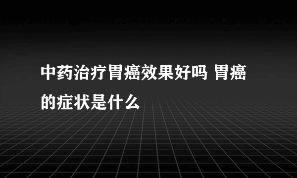 中药治疗胃癌效果好吗 胃癌的症状是什么