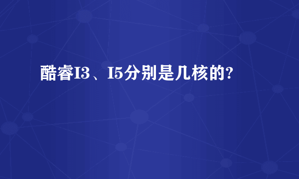 酷睿I3、I5分别是几核的?