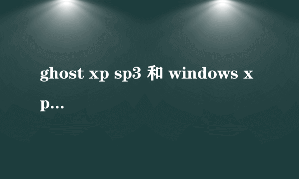 ghost xp sp3 和 windows xp3有啥区别