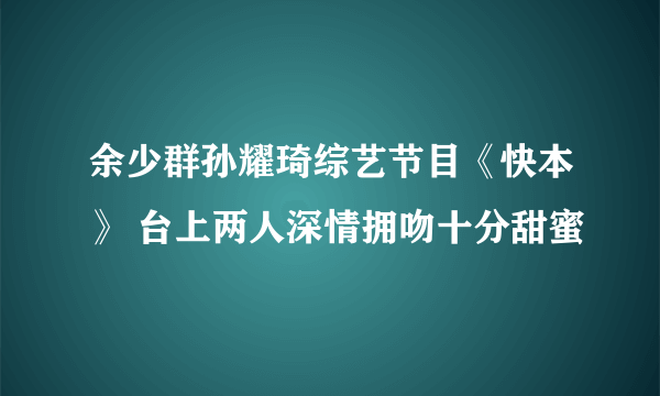 余少群孙耀琦综艺节目《快本》 台上两人深情拥吻十分甜蜜