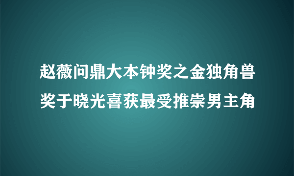 赵薇问鼎大本钟奖之金独角兽奖于晓光喜获最受推崇男主角