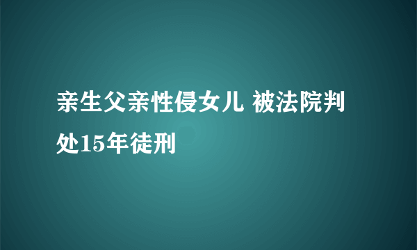 亲生父亲性侵女儿 被法院判处15年徒刑