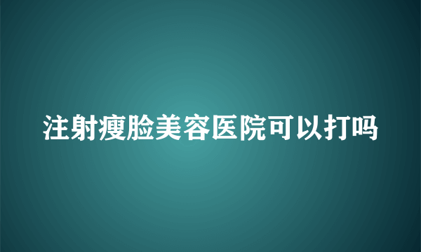 注射瘦脸美容医院可以打吗