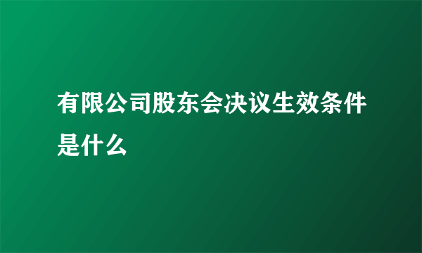 有限公司股东会决议生效条件是什么