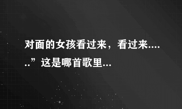 对面的女孩看过来，看过来......”这是哪首歌里面的歌词？