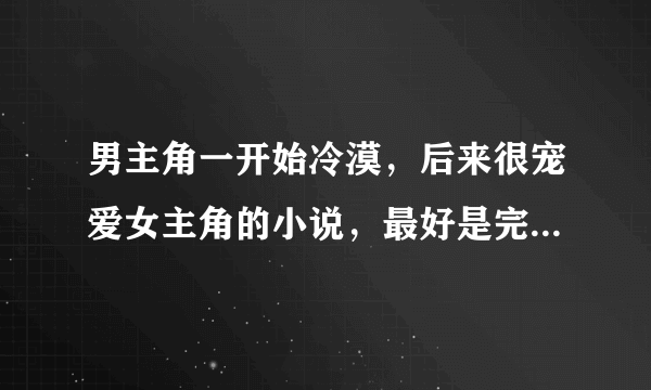 男主角一开始冷漠，后来很宠爱女主角的小说，最好是完结长篇的，谢谢