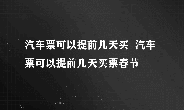 汽车票可以提前几天买  汽车票可以提前几天买票春节