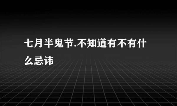 七月半鬼节.不知道有不有什么忌讳