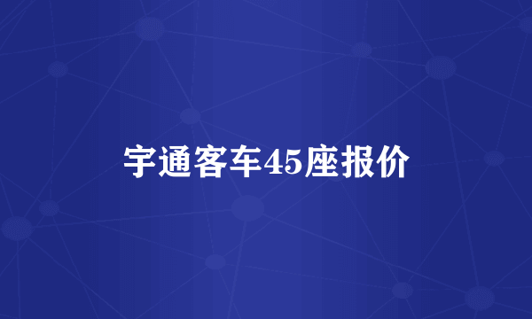 宇通客车45座报价