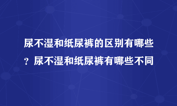 尿不湿和纸尿裤的区别有哪些？尿不湿和纸尿裤有哪些不同