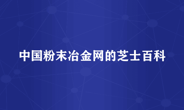 中国粉末冶金网的芝士百科