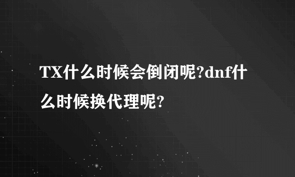 TX什么时候会倒闭呢?dnf什么时候换代理呢?