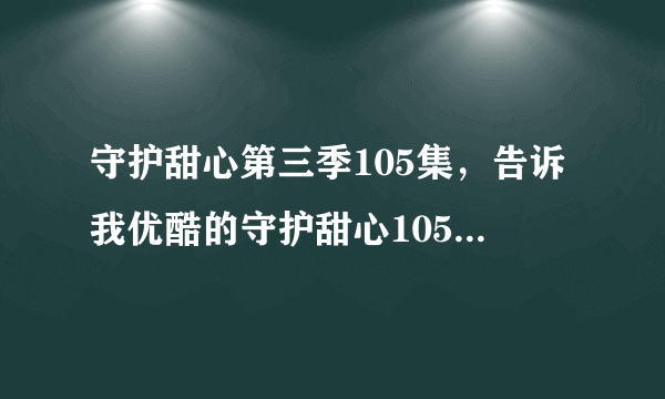 守护甜心第三季105集，告诉我优酷的守护甜心105集的网址