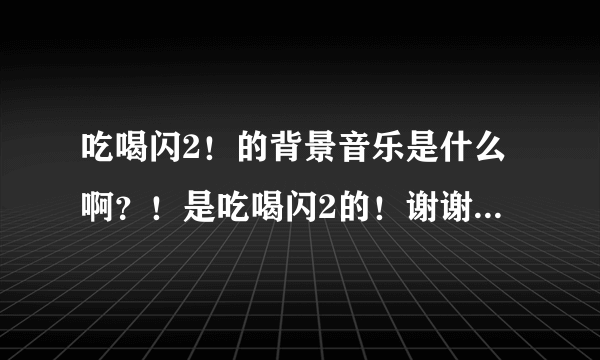 吃喝闪2！的背景音乐是什么啊？！是吃喝闪2的！谢谢高人！！