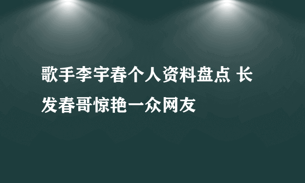 歌手李宇春个人资料盘点 长发春哥惊艳一众网友