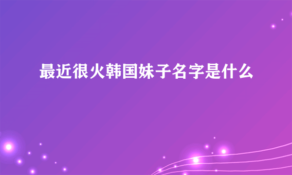 最近很火韩国妹子名字是什么