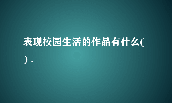 表现校园生活的作品有什么( ) .