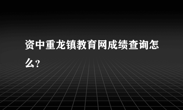 资中重龙镇教育网成绩查询怎么？