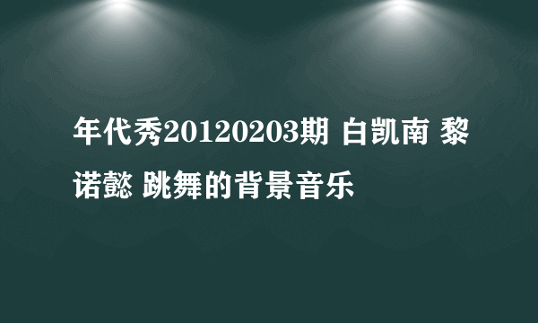 年代秀20120203期 白凯南 黎诺懿 跳舞的背景音乐